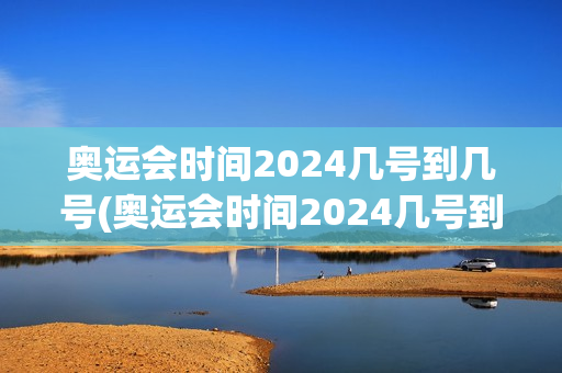 奥运会时间2024几号到几号(奥运会时间2024几号到几号结束)