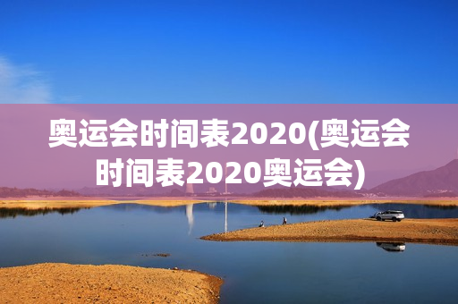 奥运会时间表2020(奥运会时间表2020奥运会)