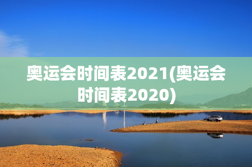 奥运会时间表2021(奥运会时间表2020)