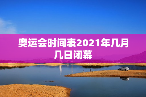 奥运会时间表2021年几月几日闭幕