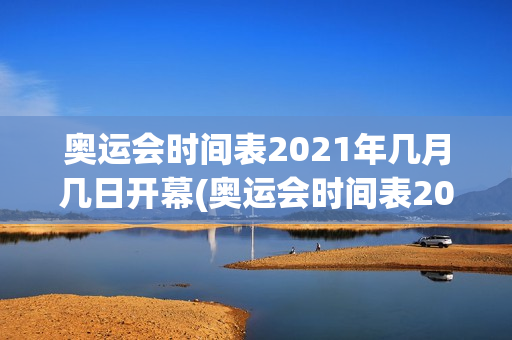 奥运会时间表2021年几月几日开幕(奥运会时间表2021年几月几日开幕的)