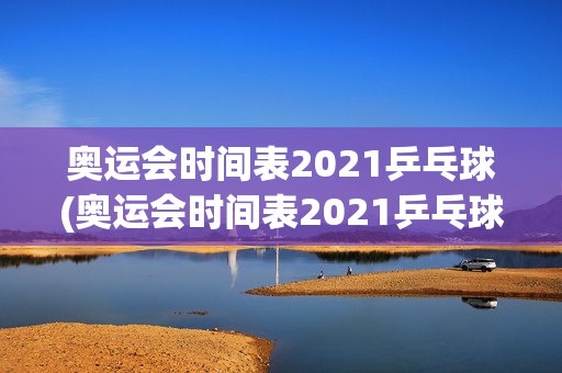 奥运会时间表2021乒乓球(奥运会时间表2021乒乓球男单冠军)