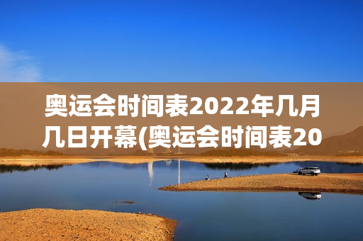 奥运会时间表2022年几月几日开幕(奥运会时间表2022年几月几日开幕的)