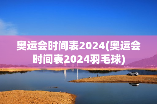 奥运会时间表2024(奥运会时间表2024羽毛球)