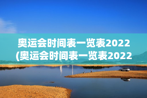 奥运会时间表一览表2022(奥运会时间表一览表2022年)