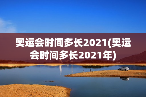 奥运会时间多长2021(奥运会时间多长2021年)