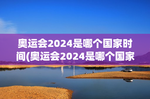 奥运会2024是哪个国家时间(奥运会2024是哪个国家时间举行)