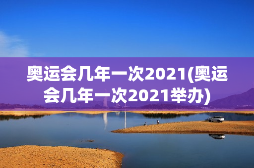 奥运会几年一次2021(奥运会几年一次2021举办)