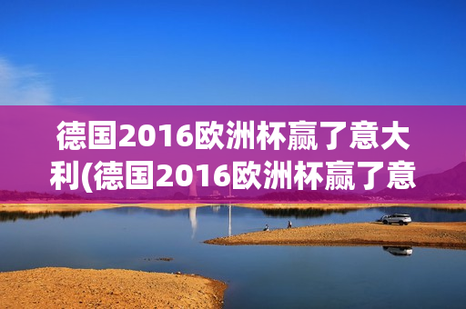 德国2016欧洲杯赢了意大利(德国2016欧洲杯赢了意大利了吗)