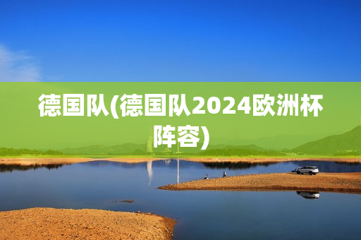 德国队(德国队2024欧洲杯阵容)