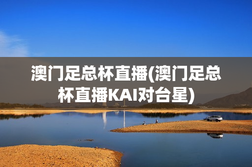 澳门足总杯直播(澳门足总杯直播KAI对台星)