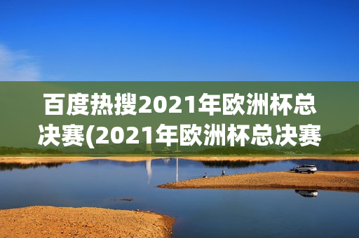 百度热搜2021年欧洲杯总决赛(2021年欧洲杯总决赛结果)