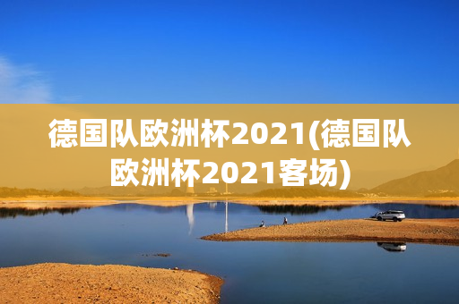 德国队欧洲杯2021(德国队欧洲杯2021客场)