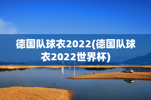 德国队球衣2022(德国队球衣2022世界杯)