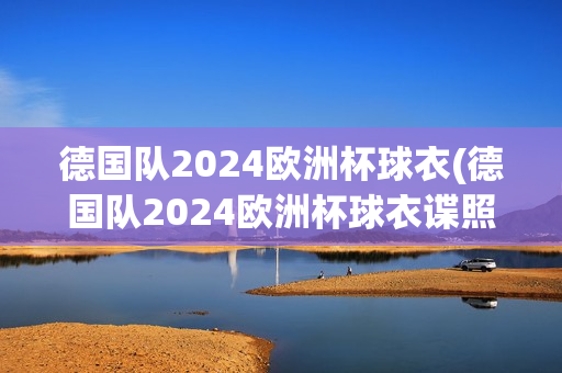 德国队2024欧洲杯球衣(德国队2024欧洲杯球衣谍照)