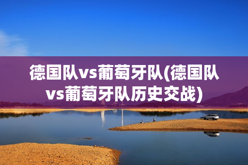 德国队vs葡萄牙队(德国队vs葡萄牙队历史交战)