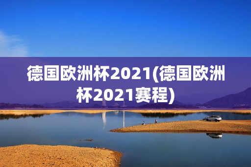 德国欧洲杯2021(德国欧洲杯2021赛程)