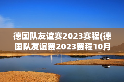 德国队友谊赛2023赛程(德国队友谊赛2023赛程10月)