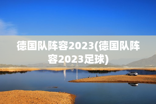 德国队阵容2023(德国队阵容2023足球)