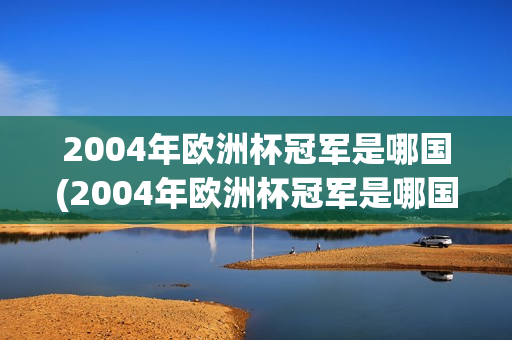 2004年欧洲杯冠军是哪国(2004年欧洲杯冠军是哪国人)