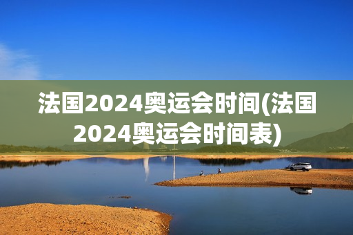 法国2024奥运会时间(法国2024奥运会时间表)