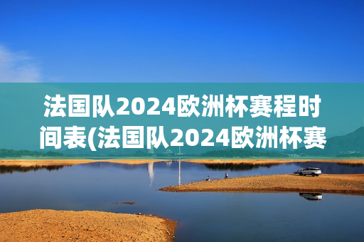 法国队2024欧洲杯赛程时间表(法国队2024欧洲杯赛程时间表格)