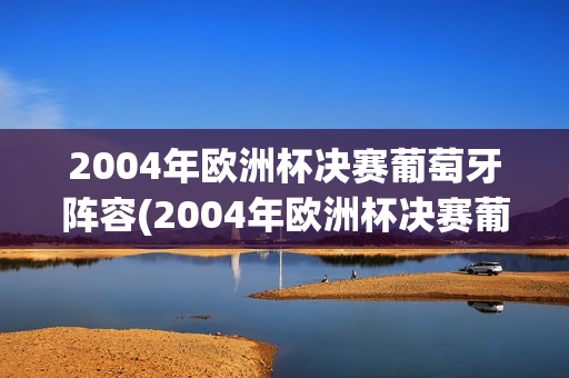 2004年欧洲杯决赛葡萄牙阵容(2004年欧洲杯决赛葡萄牙阵容是谁)