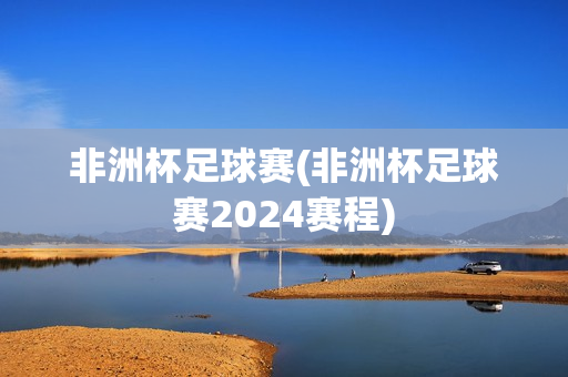 非洲杯足球赛(非洲杯足球赛2024赛程)