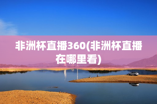 非洲杯直播360(非洲杯直播在哪里看)