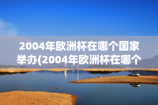 2004年欧洲杯在哪个国家举办(2004年欧洲杯在哪个国家举办的)