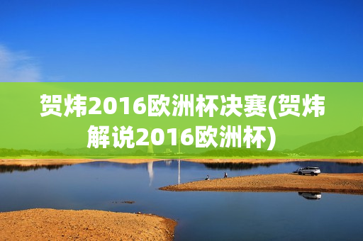 贺炜2016欧洲杯决赛(贺炜解说2016欧洲杯)