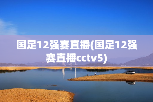 国足12强赛直播(国足12强赛直播cctv5)