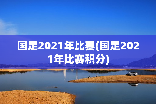 国足2021年比赛(国足2021年比赛积分)