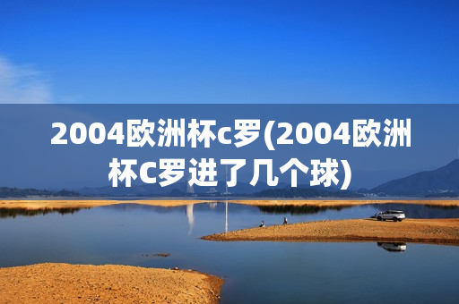 2004欧洲杯c罗(2004欧洲杯C罗进了几个球)