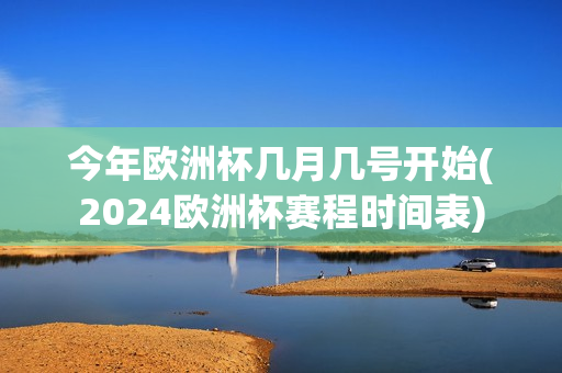 今年欧洲杯几月几号开始(2024欧洲杯赛程时间表)