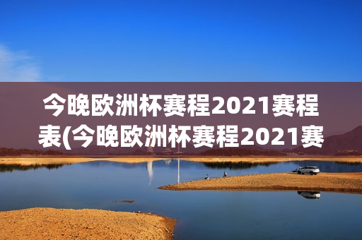 今晚欧洲杯赛程2021赛程表(今晚欧洲杯赛程2021赛程表时间)