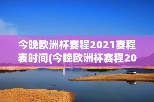 今晚欧洲杯赛程2021赛程表时间(今晚欧洲杯赛程2021赛程表时间几点)