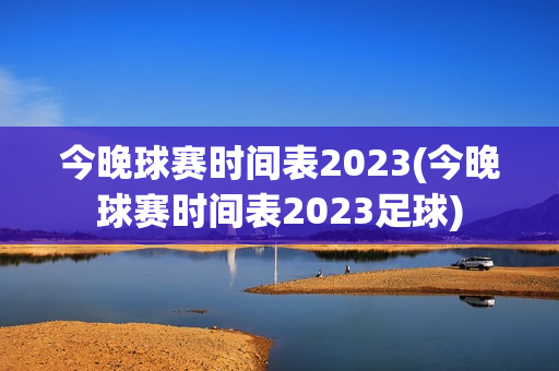 今晚球赛时间表2023(今晚球赛时间表2023足球)