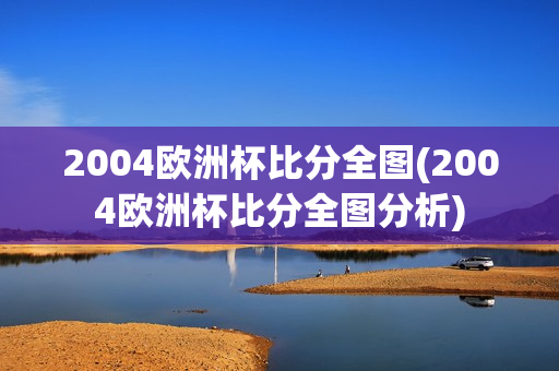 2004欧洲杯比分全图(2004欧洲杯比分全图分析)