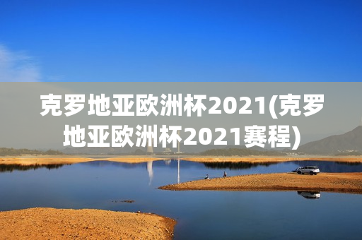 克罗地亚欧洲杯2021(克罗地亚欧洲杯2021赛程)