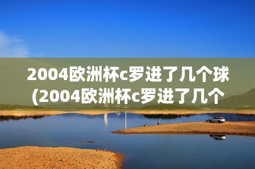 2004欧洲杯c罗进了几个球(2004欧洲杯c罗进了几个球队)