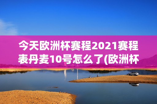 今天欧洲杯赛程2021赛程表丹麦10号怎么了(欧洲杯比赛丹麦)