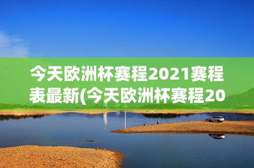 今天欧洲杯赛程2021赛程表最新(今天欧洲杯赛程2021赛程表最新消息)