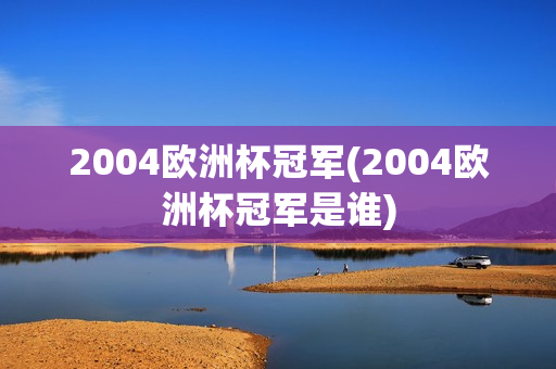 2004欧洲杯冠军(2004欧洲杯冠军是谁)