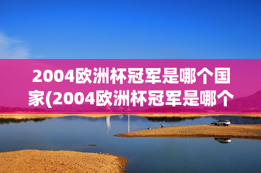 2004欧洲杯冠军是哪个国家(2004欧洲杯冠军是哪个国家队)