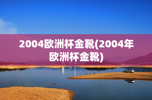 2004欧洲杯金靴(2004年欧洲杯金靴)