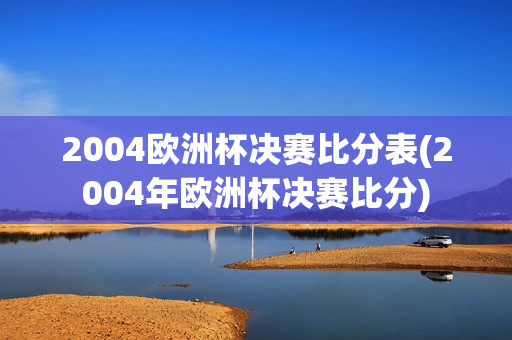 2004欧洲杯决赛比分表(2004年欧洲杯决赛比分)