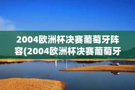 2004欧洲杯决赛葡萄牙阵容(2004欧洲杯决赛葡萄牙阵容是谁)