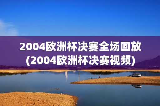 2004欧洲杯决赛全场回放(2004欧洲杯决赛视频)