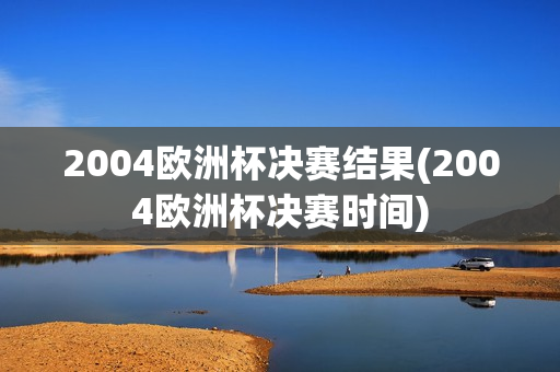 2004欧洲杯决赛结果(2004欧洲杯决赛时间)